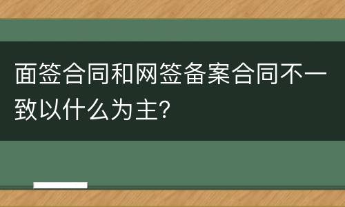 面签合同和网签备案合同不一致以什么为主？