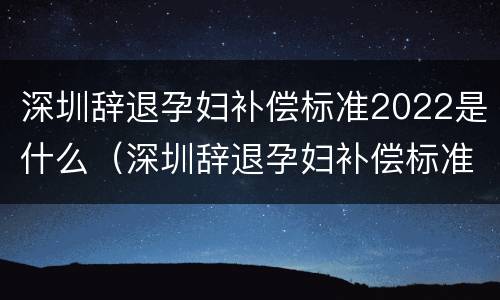 深圳辞退孕妇补偿标准2022是什么（深圳辞退孕妇补偿标准2022是什么时候发）