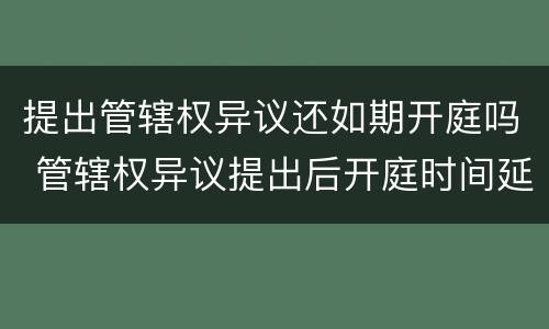 提出管辖权异议还如期开庭吗 管辖权异议提出后开庭时间延迟么