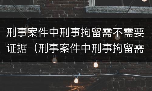 刑事案件中刑事拘留需不需要证据（刑事案件中刑事拘留需不需要证据呢）