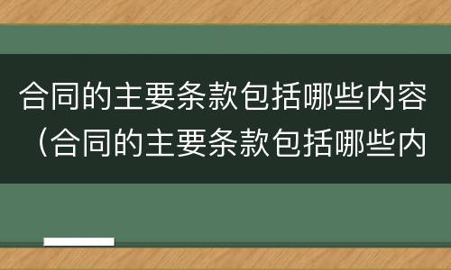 合同的主要条款包括哪些内容（合同的主要条款包括哪些内容?）