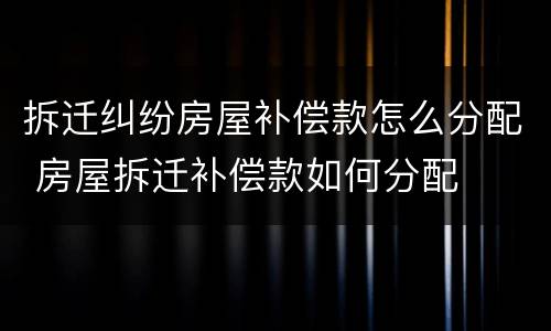 拆迁纠纷房屋补偿款怎么分配 房屋拆迁补偿款如何分配