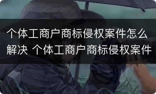 个体工商户商标侵权案件怎么解决 个体工商户商标侵权案件怎么解决问题