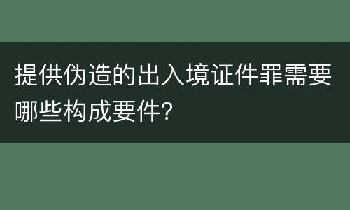 提供伪造的出入境证件罪需要哪些构成要件？
