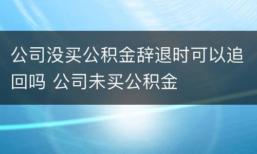 公司没买公积金辞退时可以追回吗 公司未买公积金