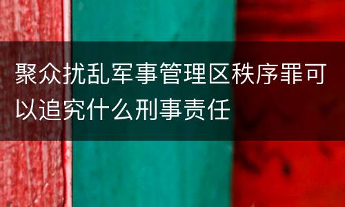 聚众扰乱军事管理区秩序罪可以追究什么刑事责任
