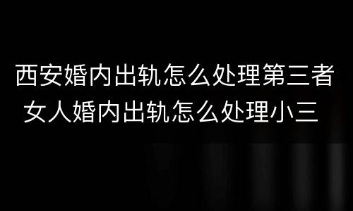 西安婚内出轨怎么处理第三者 女人婚内出轨怎么处理小三