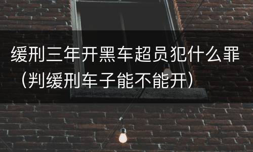 缓刑三年开黑车超员犯什么罪（判缓刑车子能不能开）