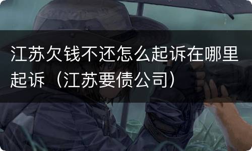 江苏欠钱不还怎么起诉在哪里起诉（江苏要债公司）