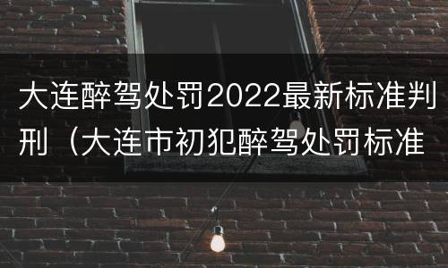 大连醉驾处罚2022最新标准判刑（大连市初犯醉驾处罚标准）