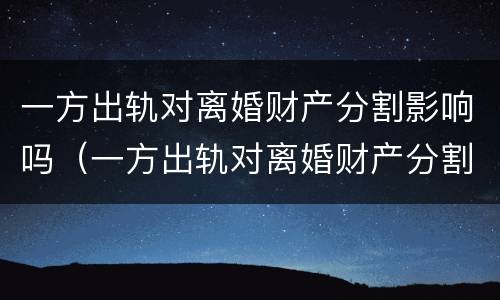一方出轨对离婚财产分割影响吗（一方出轨对离婚财产分割影响吗怎么办）