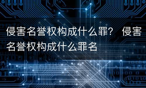 侵害名誉权构成什么罪？ 侵害名誉权构成什么罪名
