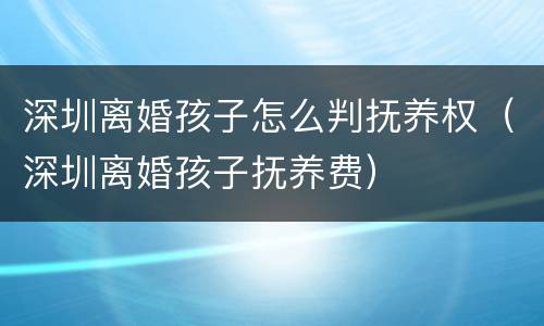 深圳离婚孩子怎么判抚养权（深圳离婚孩子抚养费）