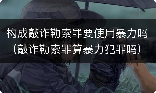 构成敲诈勒索罪要使用暴力吗（敲诈勒索罪算暴力犯罪吗）