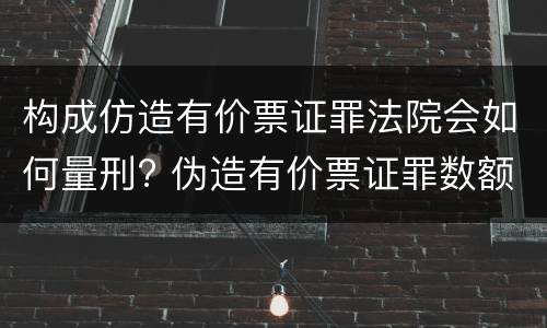 构成仿造有价票证罪法院会如何量刑? 伪造有价票证罪数额巨大标准