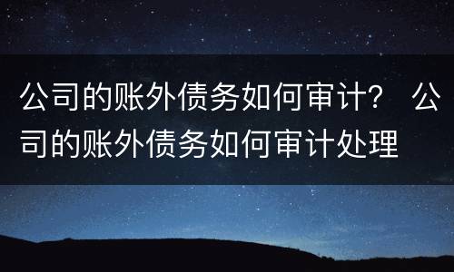 公司的账外债务如何审计？ 公司的账外债务如何审计处理
