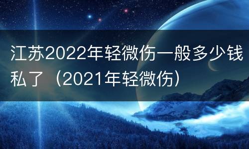 江苏2022年轻微伤一般多少钱私了（2021年轻微伤）