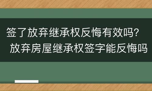 签了放弃继承权反悔有效吗？ 放弃房屋继承权签字能反悔吗
