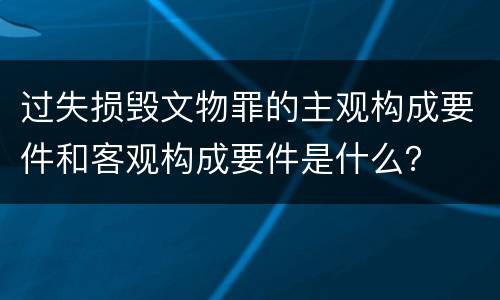 过失损毁文物罪的主观构成要件和客观构成要件是什么？