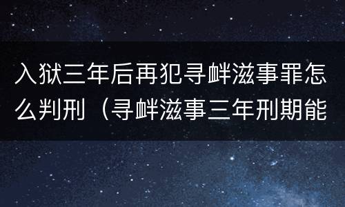 入狱三年后再犯寻衅滋事罪怎么判刑（寻衅滋事三年刑期能减刑不）