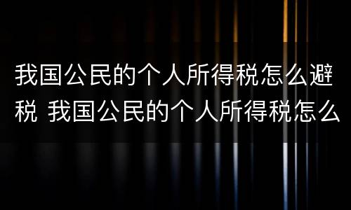 我国公民的个人所得税怎么避税 我国公民的个人所得税怎么避税收入