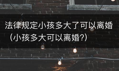 法律规定小孩多大了可以离婚（小孩多大可以离婚?）