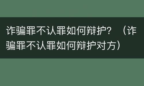 诈骗罪不认罪如何辩护？（诈骗罪不认罪如何辩护对方）