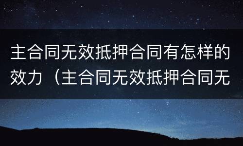 主合同无效抵押合同有怎样的效力（主合同无效抵押合同无效）
