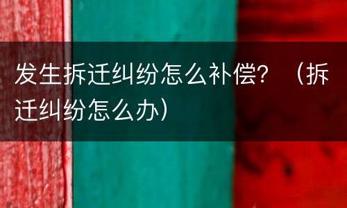发生拆迁纠纷怎么补偿？（拆迁纠纷怎么办）