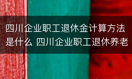 四川企业职工退休金计算方法是什么 四川企业职工退休养老金计算方法