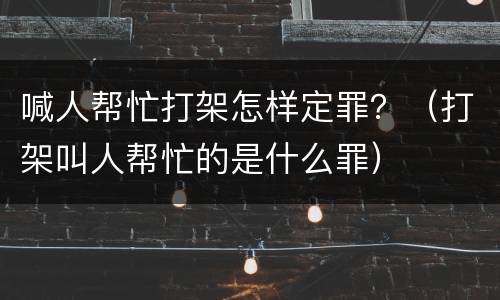 喊人帮忙打架怎样定罪？（打架叫人帮忙的是什么罪）