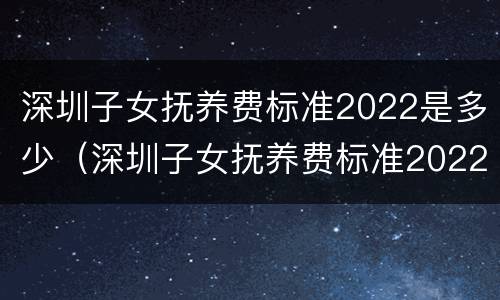 深圳子女抚养费标准2022是多少（深圳子女抚养费标准2022是多少岁）