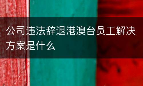 公司违法辞退港澳台员工解决方案是什么