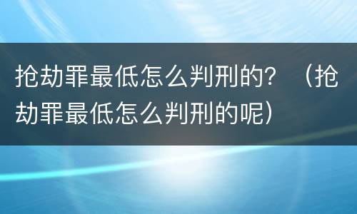 抢劫罪最低怎么判刑的？（抢劫罪最低怎么判刑的呢）