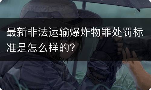 最新非法运输爆炸物罪处罚标准是怎么样的?