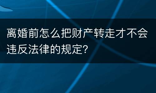 离婚前怎么把财产转走才不会违反法律的规定？