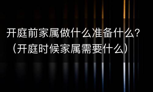 开庭前家属做什么准备什么？（开庭时候家属需要什么）