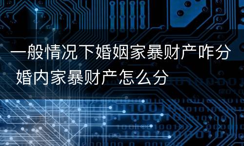一般情况下婚姻家暴财产咋分 婚内家暴财产怎么分