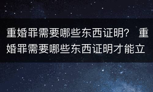 重婚罪需要哪些东西证明？ 重婚罪需要哪些东西证明才能立案