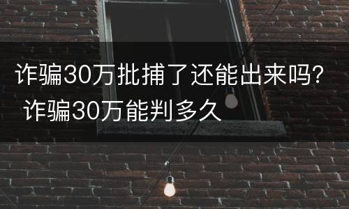 诈骗30万批捕了还能出来吗？ 诈骗30万能判多久