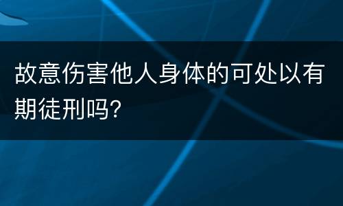 故意伤害他人身体的可处以有期徒刑吗？