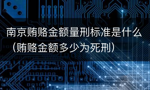 南京贿赂金额量刑标准是什么（贿赂金额多少为死刑）