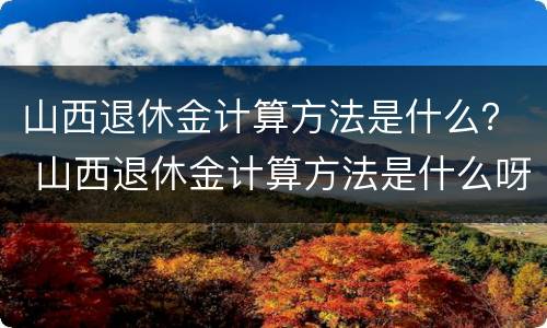 山西退休金计算方法是什么？ 山西退休金计算方法是什么呀