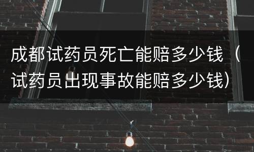 成都试药员死亡能赔多少钱（试药员出现事故能赔多少钱）