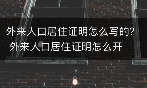 外来人口居住证明怎么写的？ 外来人口居住证明怎么开