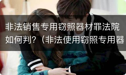 非法销售专用窃照器材罪法院如何判?（非法使用窃照专用器材罪）