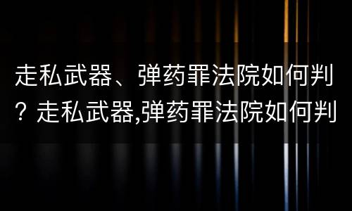 走私武器、弹药罪法院如何判? 走私武器,弹药罪法院如何判刑