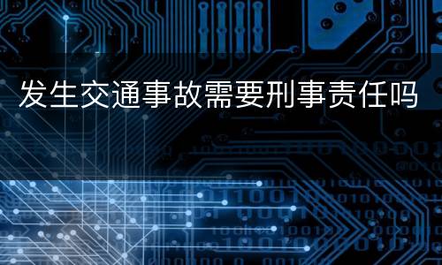 发生交通事故需要刑事责任吗