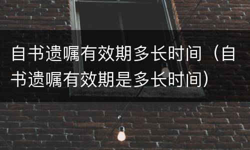 自书遗嘱有效期多长时间（自书遗嘱有效期是多长时间）
