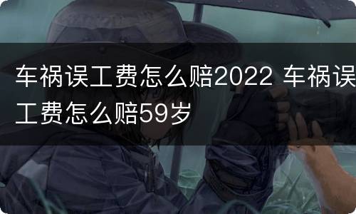 车祸误工费怎么赔2022 车祸误工费怎么赔59岁